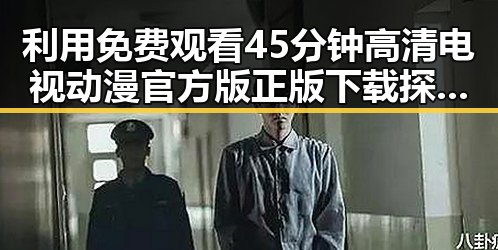 利用 免费观看45分钟高清电视动漫官方版正版下载 探索平顶山市最新影视资源