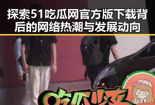 探索51吃瓜网官方版下载背后的网络热潮与发展动向