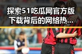 探索51吃瓜网官方版下载背后的网络热潮与发展动向