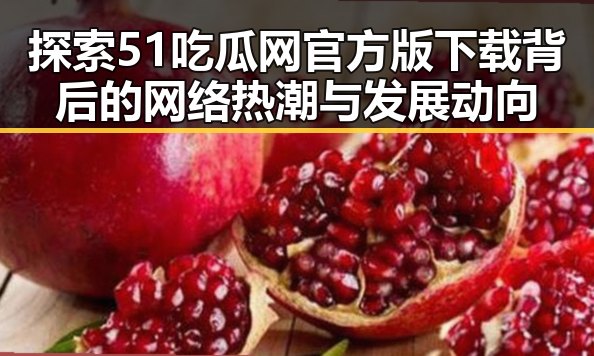 探索51吃瓜网官方版下载背后的网络热潮与发展动向