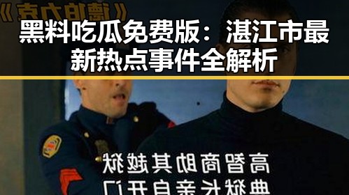 黑料吃瓜免费版：湛江市最新热点事件全解析
