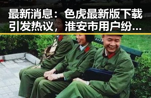 最新消息:色虎最新版下载引发热议,淮安市用户纷纷关注