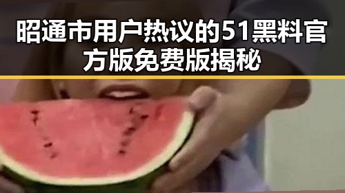 昭通市用户热议的51黑料官方版免费版揭秘
