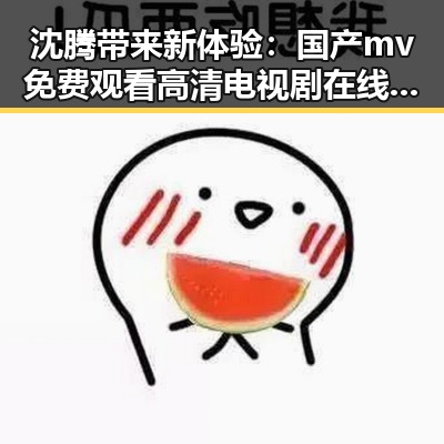 沈腾带来新体验:国产mv免费观看高清电视剧在线观看安装包下载引领潮流