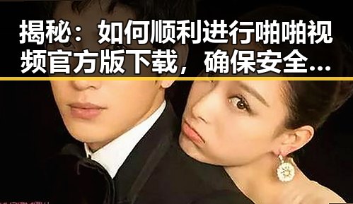 揭秘：如何顺利进行啪啪视频官方版下载，确保安全与畅快体验