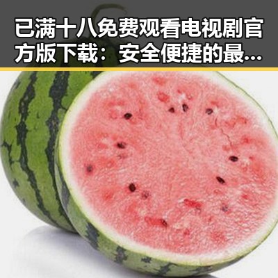 已满十八免费观看电视剧官方版下载:安全便捷的最佳选择