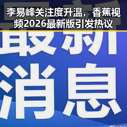 李易峰关注度升温,香蕉视频2026最新版引发热议