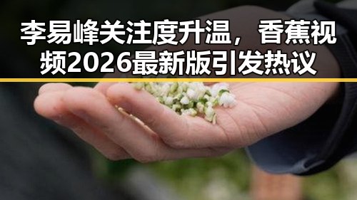 李易峰关注度升温,香蕉视频2026最新版引发热议