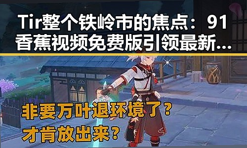 Tir整个铁岭市的焦点:91香蕉视频免费版引领最新潮流