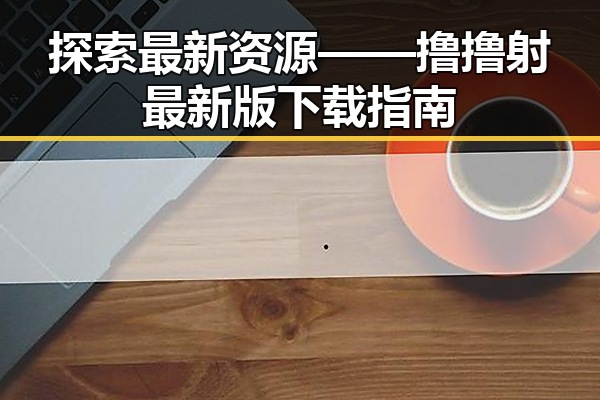 探索最新资源——撸撸射最新版下载指南