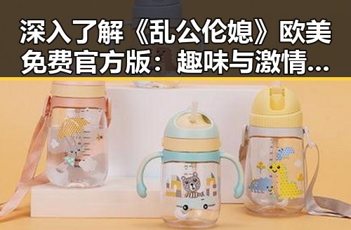 深入了解《乱公伦媳》欧美免费官方版：趣味与激情的完美结合
