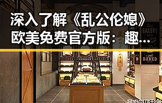 深入了解《乱公伦媳》欧美免费官方版:趣味与激情的完美结合