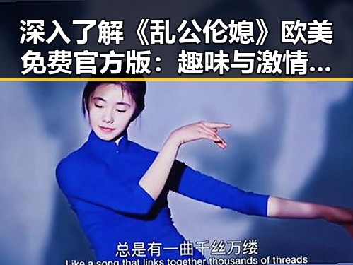 深入了解《乱公伦媳》欧美免费官方版:趣味与激情的完美结合