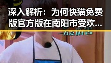 深入解析：为何快猫免费版官方版在南阳市受欢迎？