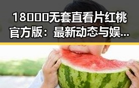 18❌❌❌无套直看片红桃官方版：最新动态与娱乐圈背后真相