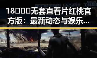 18❌❌❌无套直看片红桃官方版:最新动态与娱乐圈背后真相