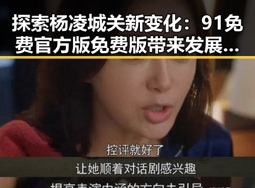 探索杨凌城关新变化：91免费官方版免费版带来发展新机遇