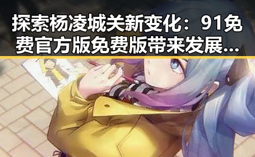 探索杨凌城关新变化:91免费官方版免费版带来发展新机遇