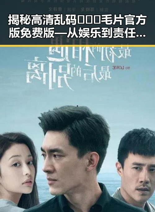 揭秘高清乱码🔞❌♋毛片官方版免费版—从娱乐到责任的反差观察