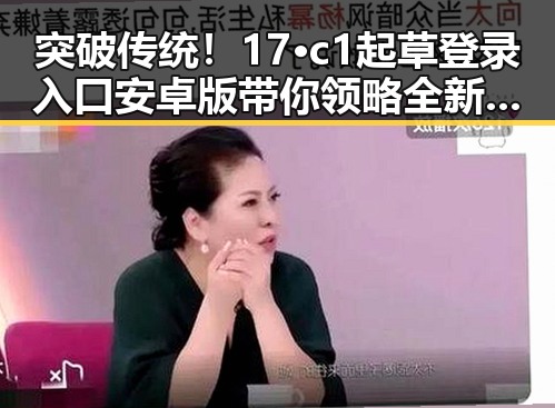 突破传统！17·c1起草登录入口安卓版带你领略全新体验