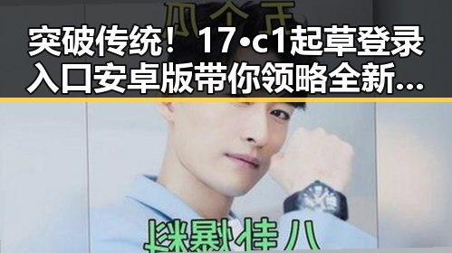 突破传统!17·c1起草登录入口安卓版带你领略全新体验