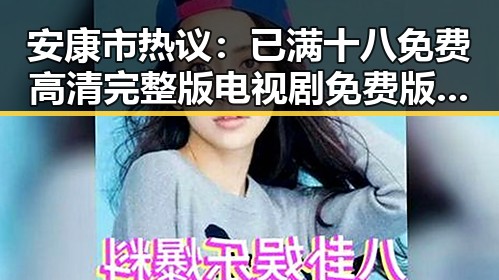 安康市热议：已满十八免费高清完整版电视剧免费版引发关注