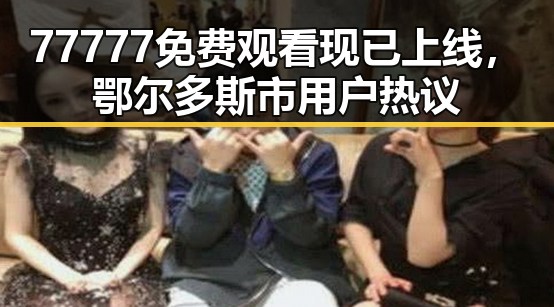 77777免费观看现已上线，鄂尔多斯市用户热议