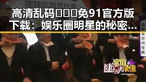 高清乱码🔞❌♋免91官方版下载：娱乐圈明星的秘密追捧