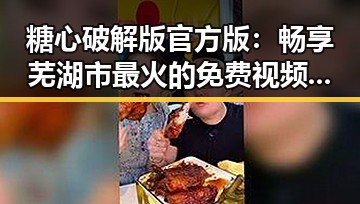 糖心破解版官方版：畅享芜湖市最火的免费视频资源