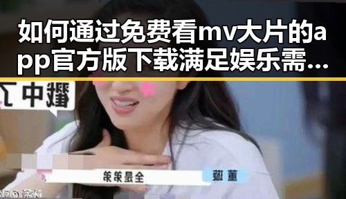 如何通过免费看mv大片的app官方版下载满足娱乐需求
