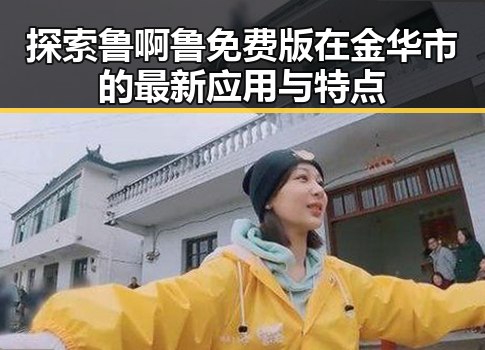探索鲁啊鲁免费版在金华市的最新应用与特点