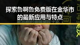 探索鲁啊鲁免费版在金华市的最新应用与特点