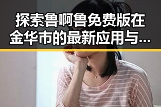 探索鲁啊鲁免费版在金华市的最新应用与特点