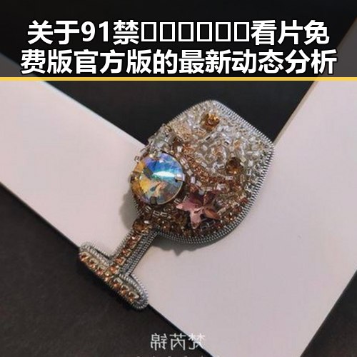 关于91禁🍆🍑🔞❌❌❌看片免费版官方版的最新动态分析