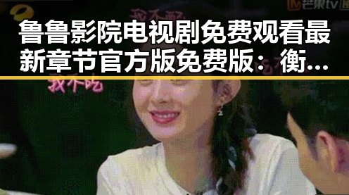 鲁鲁影院电视剧免费观看最新章节官方版免费版：衡水市用户的最佳选择