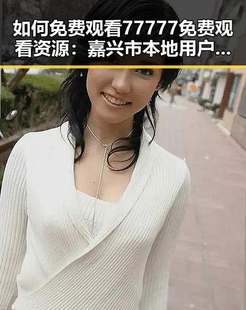 如何免费观看77777免费观看资源：嘉兴市本地用户指南