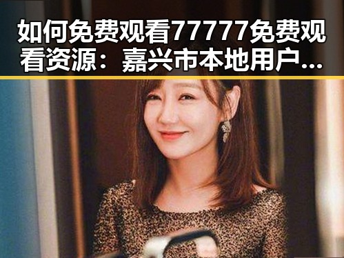 如何免费观看77777免费观看资源:嘉兴市本地用户指南