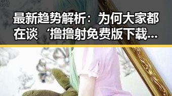 最新趋势解析:为何大家都在谈‘撸撸射免费版下载’?