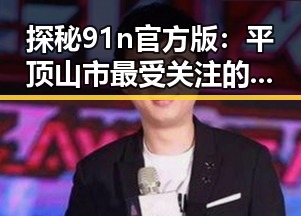 探秘91n官方版：平顶山市最受关注的热门应用