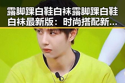 露脚踝白鞋白袜露脚踝白鞋白袜最新版：时尚搭配新趋势