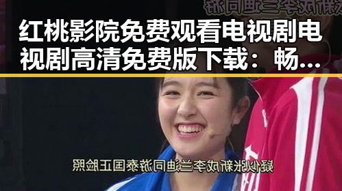 红桃影院免费观看电视剧电视剧高清免费版下载：畅享高清追剧体验