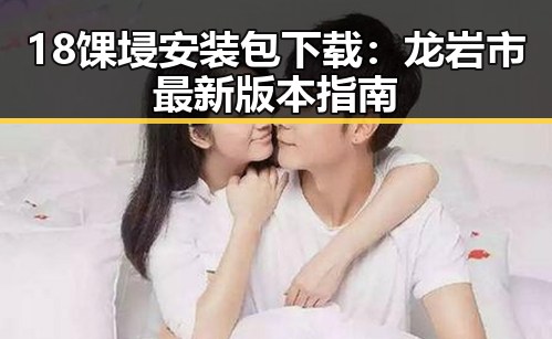 18馃埐安装包下载：龙岩市最新版本指南