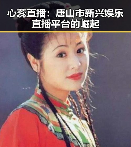 心蕊直播：唐山市新兴娱乐直播平台的崛起
