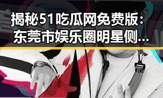 揭秘51吃瓜网免费版：东莞市娱乐圈明星侧颜丑的真相