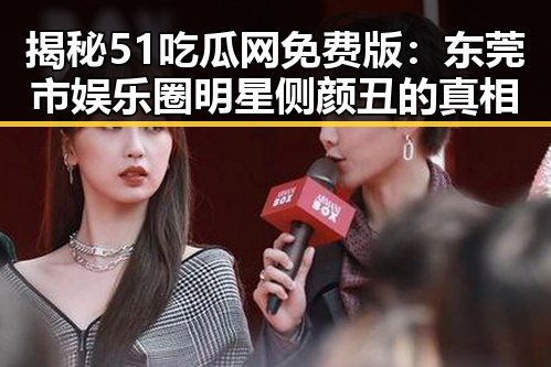揭秘51吃瓜网免费版：东莞市娱乐圈明星侧颜丑的真相