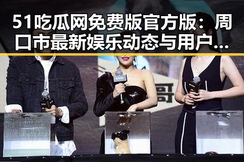 51吃瓜网免费版官方版：周口市最新娱乐动态与用户体验分析