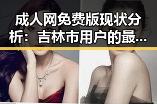 成人网免费版现状分析：吉林市用户的最新动态