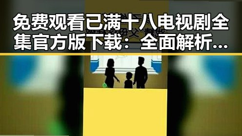 免费观看已满十八电视剧全集官方版下载：全面解析与注意事项