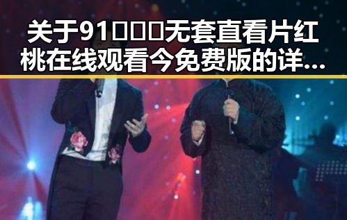 关于91❌❌❌无套直看片红桃在线观看今免费版的详细介绍