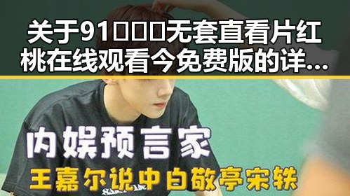关于91❌❌❌无套直看片红桃在线观看今免费版的详细介绍